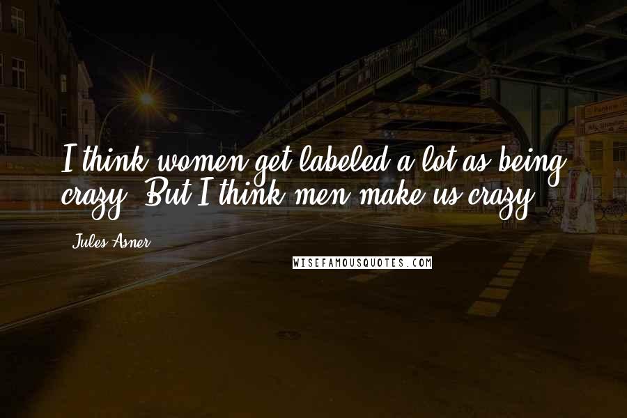 Jules Asner Quotes: I think women get labeled a lot as being crazy. But I think men make us crazy.