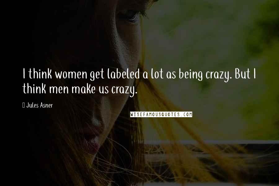 Jules Asner Quotes: I think women get labeled a lot as being crazy. But I think men make us crazy.