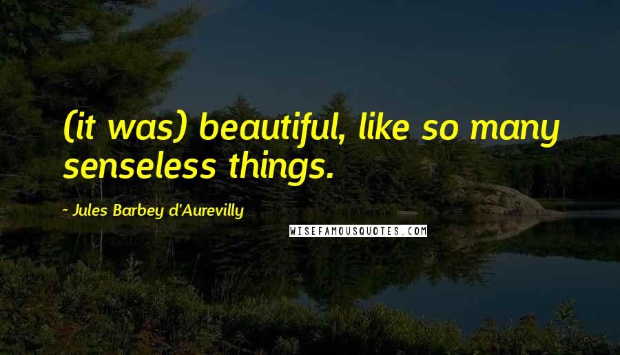 Jules Barbey D'Aurevilly Quotes: (it was) beautiful, like so many senseless things.