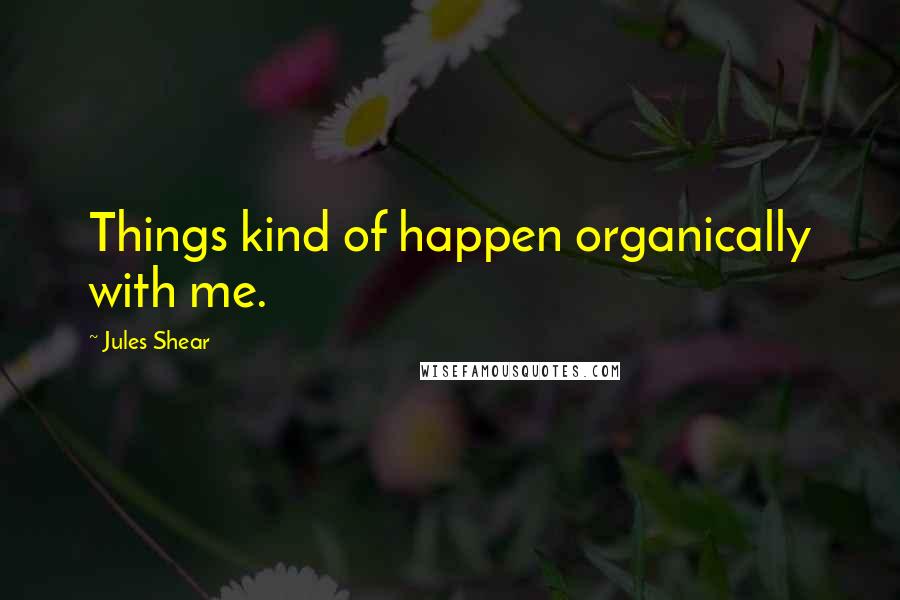 Jules Shear Quotes: Things kind of happen organically with me.