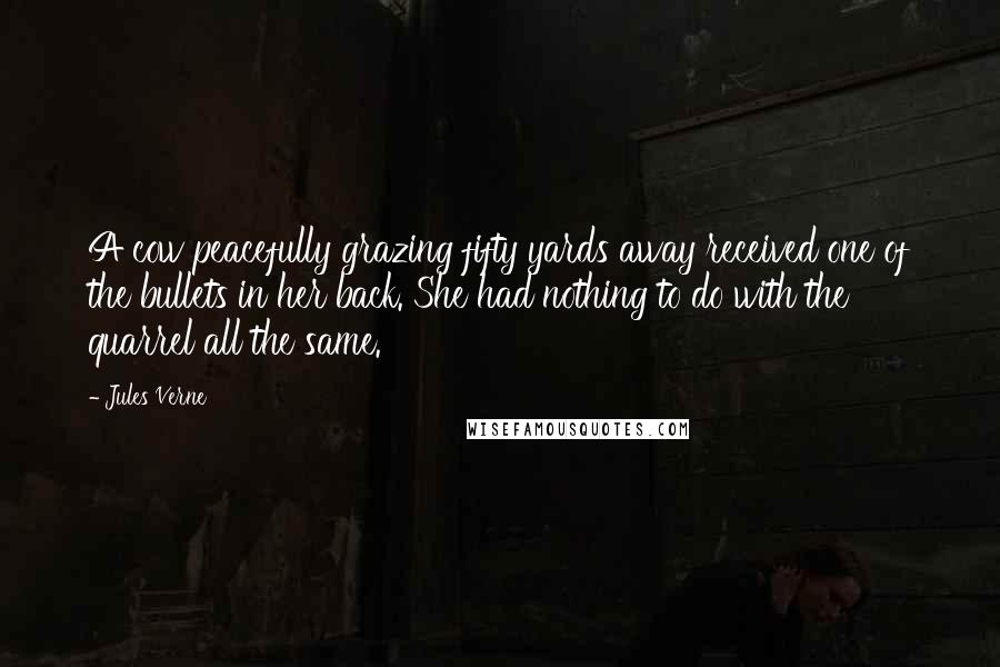 Jules Verne Quotes: A cow peacefully grazing fifty yards away received one of the bullets in her back. She had nothing to do with the quarrel all the same.