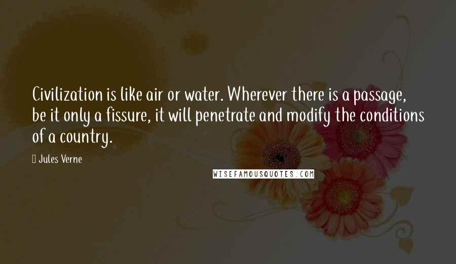 Jules Verne Quotes: Civilization is like air or water. Wherever there is a passage, be it only a fissure, it will penetrate and modify the conditions of a country.