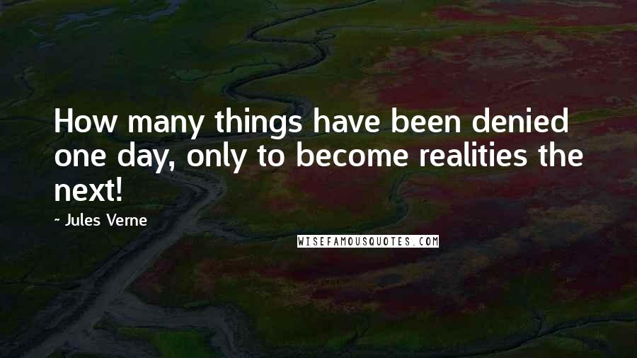 Jules Verne Quotes: How many things have been denied one day, only to become realities the next!