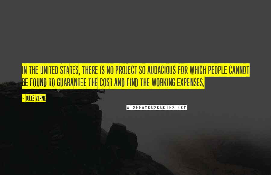 Jules Verne Quotes: In the United States, there is no project so audacious for which people cannot be found to guarantee the cost and find the working expenses.