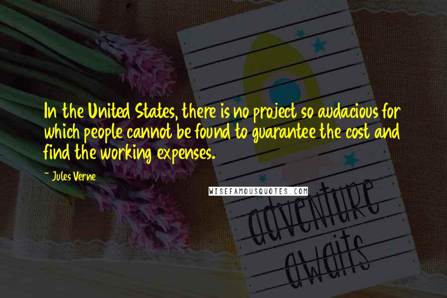 Jules Verne Quotes: In the United States, there is no project so audacious for which people cannot be found to guarantee the cost and find the working expenses.