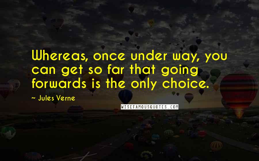 Jules Verne Quotes: Whereas, once under way, you can get so far that going forwards is the only choice.