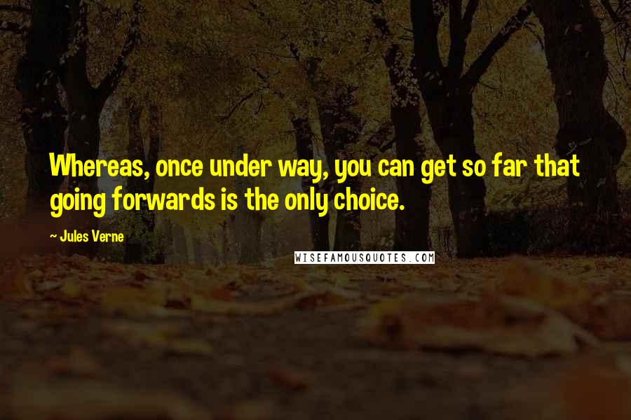 Jules Verne Quotes: Whereas, once under way, you can get so far that going forwards is the only choice.