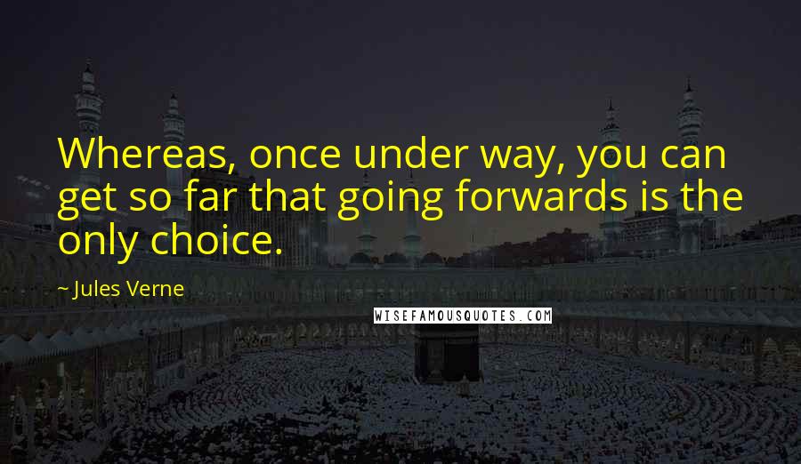 Jules Verne Quotes: Whereas, once under way, you can get so far that going forwards is the only choice.