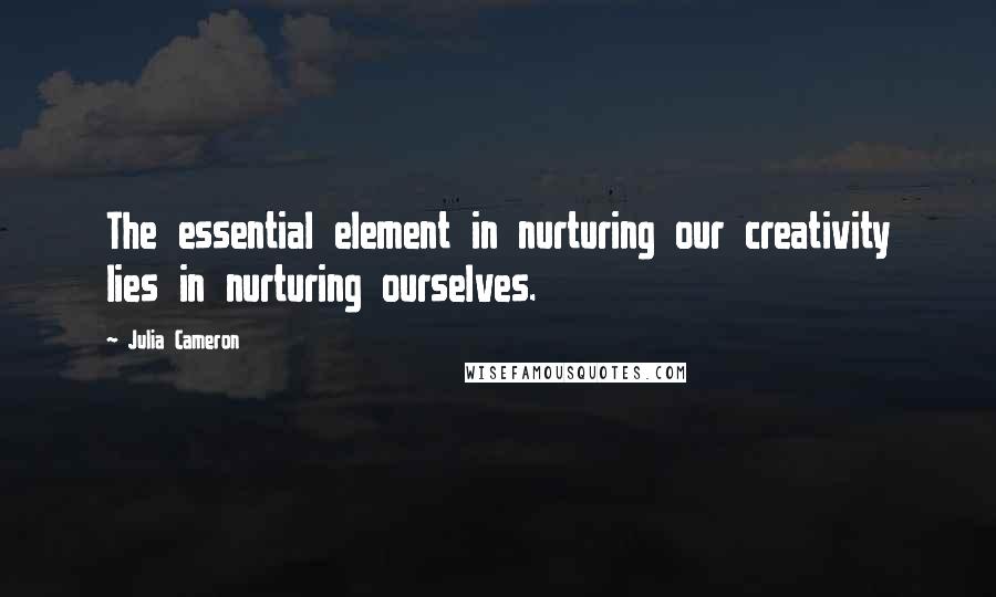 Julia Cameron Quotes: The essential element in nurturing our creativity lies in nurturing ourselves.