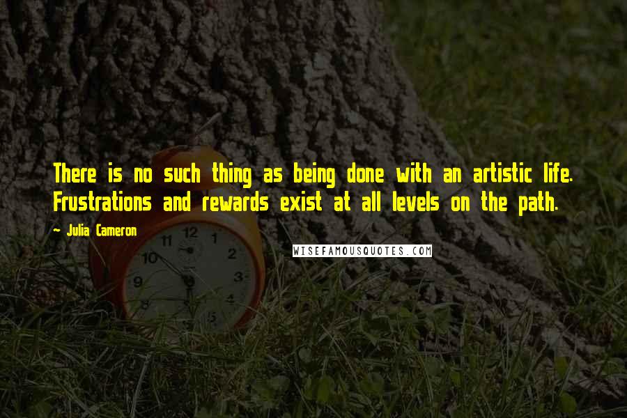 Julia Cameron Quotes: There is no such thing as being done with an artistic life. Frustrations and rewards exist at all levels on the path.