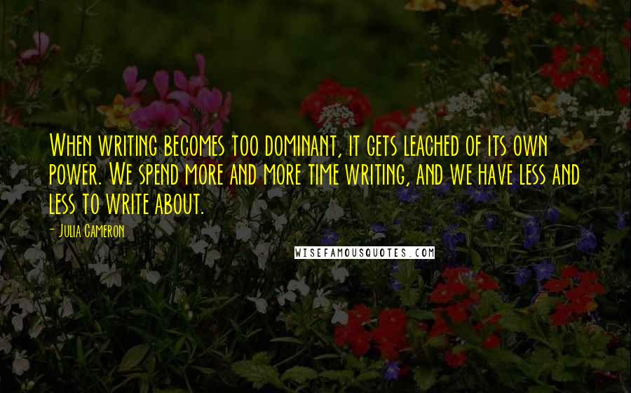 Julia Cameron Quotes: When writing becomes too dominant, it gets leached of its own power. We spend more and more time writing, and we have less and less to write about.