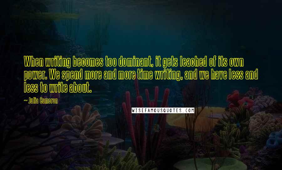 Julia Cameron Quotes: When writing becomes too dominant, it gets leached of its own power. We spend more and more time writing, and we have less and less to write about.