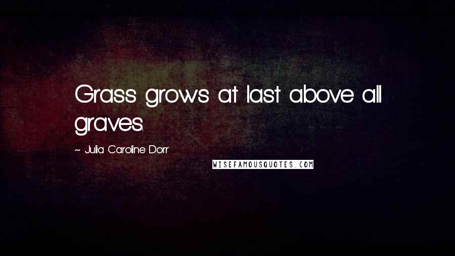 Julia Caroline Dorr Quotes: Grass grows at last above all graves.