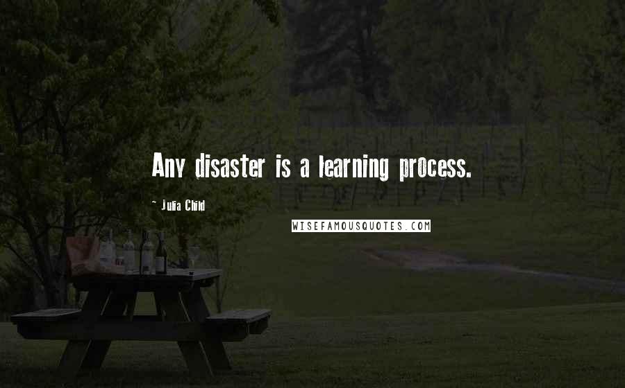 Julia Child Quotes: Any disaster is a learning process.