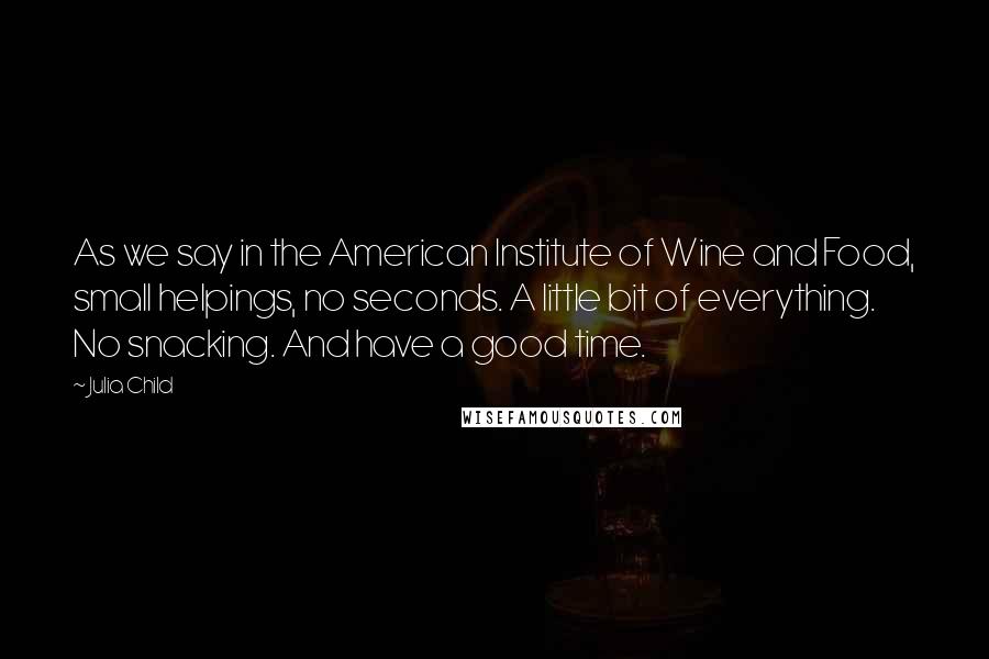 Julia Child Quotes: As we say in the American Institute of Wine and Food, small helpings, no seconds. A little bit of everything. No snacking. And have a good time.