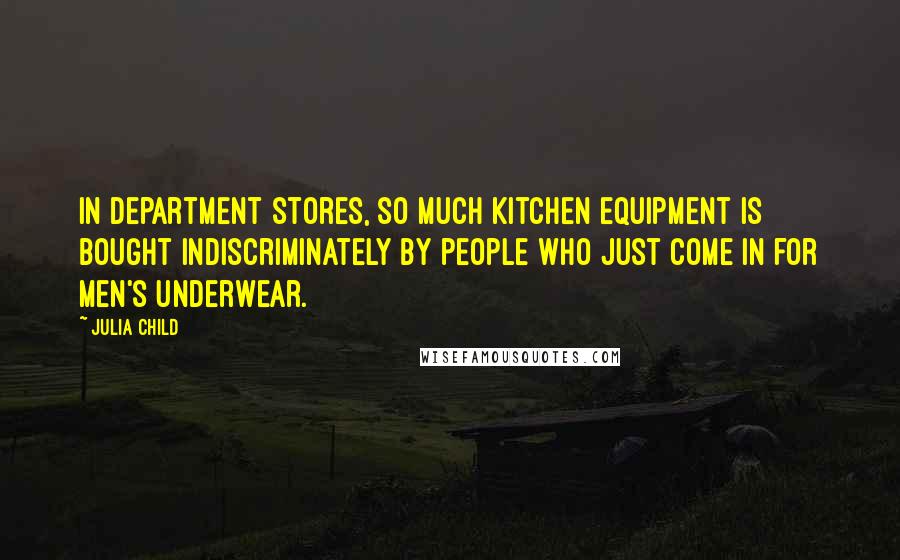 Julia Child Quotes: In department stores, so much kitchen equipment is bought indiscriminately by people who just come in for men's underwear.