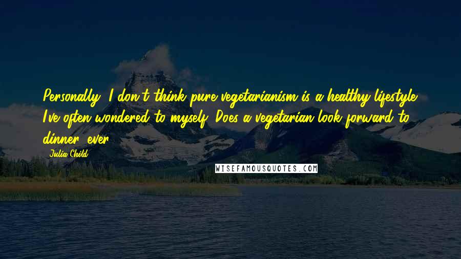 Julia Child Quotes: Personally, I don't think pure vegetarianism is a healthy lifestyle. I've often wondered to myself: Does a vegetarian look forward to dinner, ever?