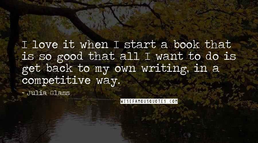 Julia Glass Quotes: I love it when I start a book that is so good that all I want to do is get back to my own writing, in a competitive way.