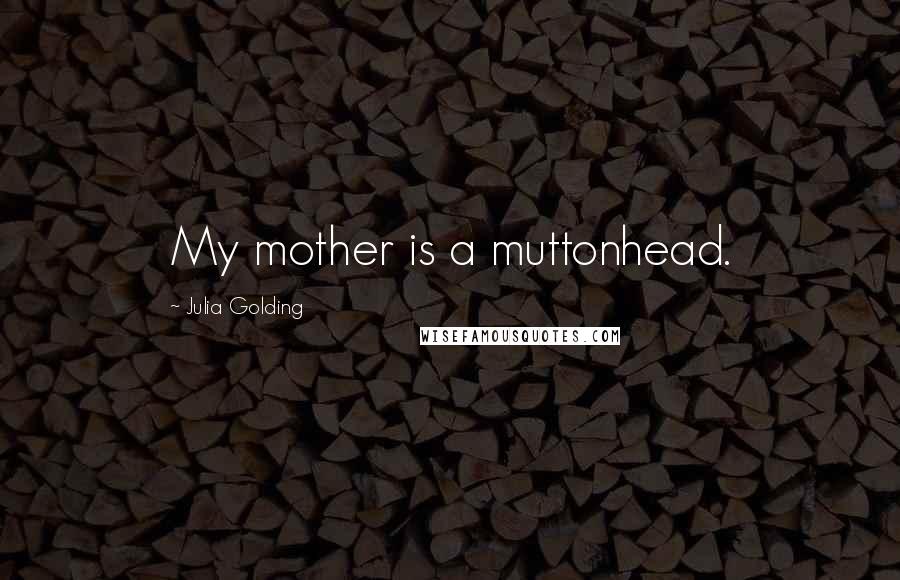 Julia Golding Quotes: My mother is a muttonhead.