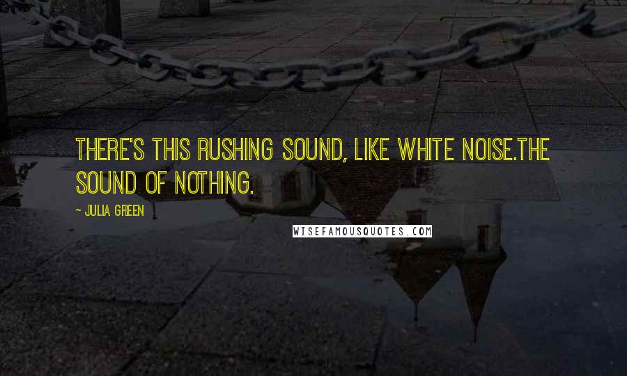 Julia Green Quotes: There's this rushing sound, like white noise.The sound of nothing.