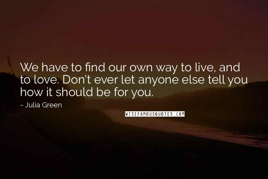 Julia Green Quotes: We have to find our own way to live, and to love. Don't ever let anyone else tell you how it should be for you.