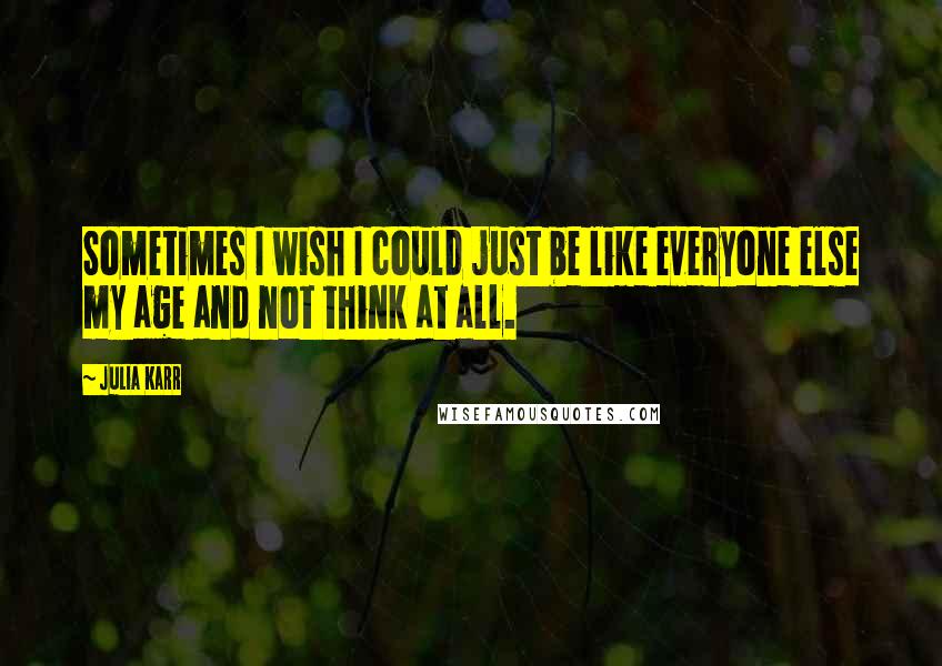 Julia Karr Quotes: Sometimes I wish I could just be like everyone else my age and not think at all.