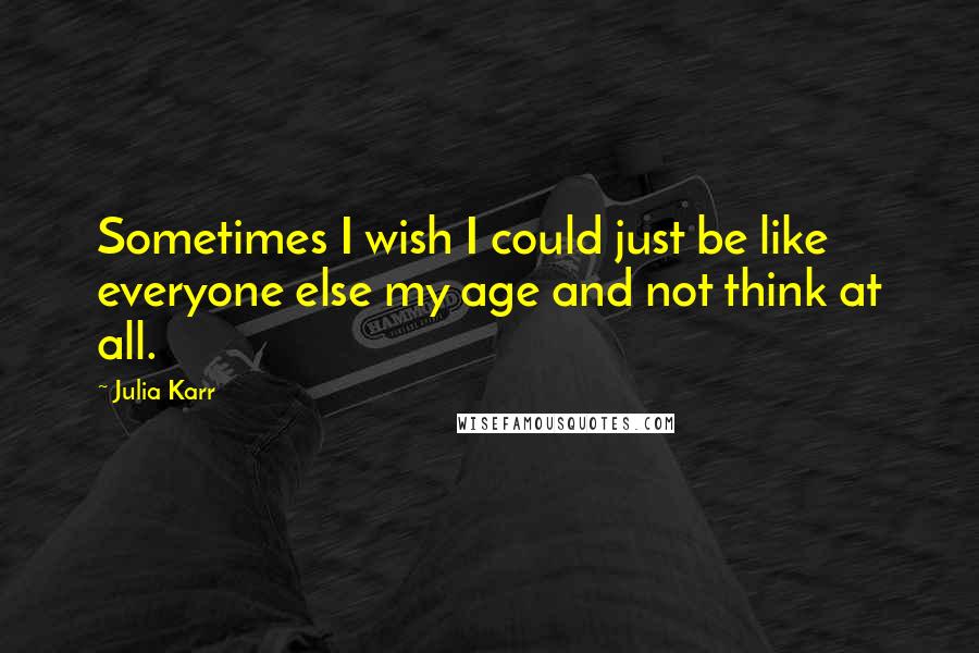 Julia Karr Quotes: Sometimes I wish I could just be like everyone else my age and not think at all.