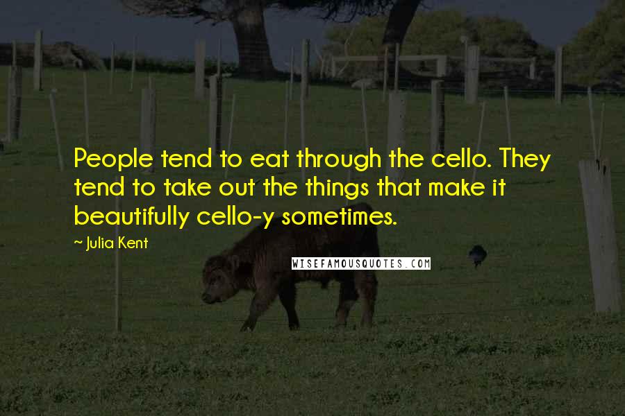 Julia Kent Quotes: People tend to eat through the cello. They tend to take out the things that make it beautifully cello-y sometimes.