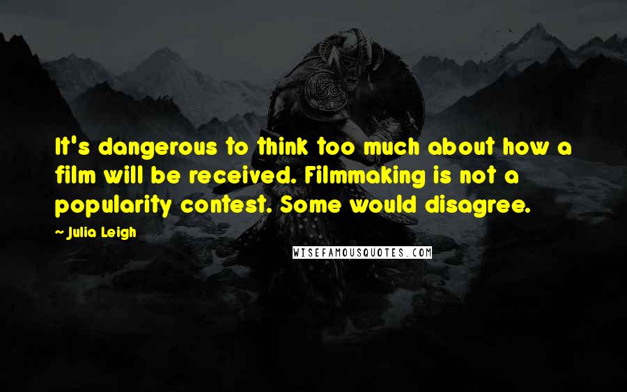 Julia Leigh Quotes: It's dangerous to think too much about how a film will be received. Filmmaking is not a popularity contest. Some would disagree.