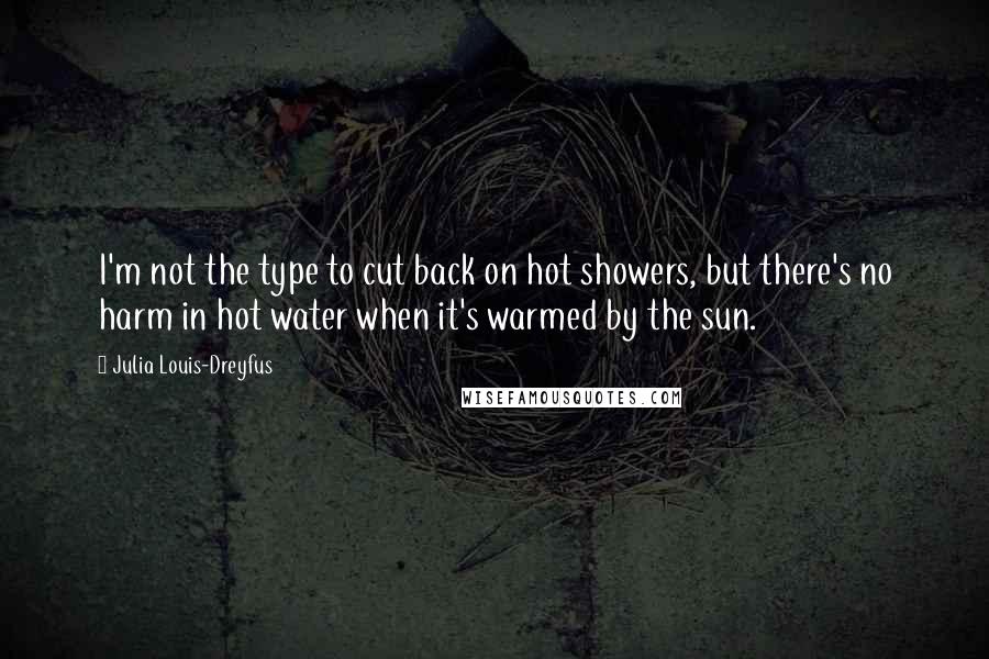 Julia Louis-Dreyfus Quotes: I'm not the type to cut back on hot showers, but there's no harm in hot water when it's warmed by the sun.