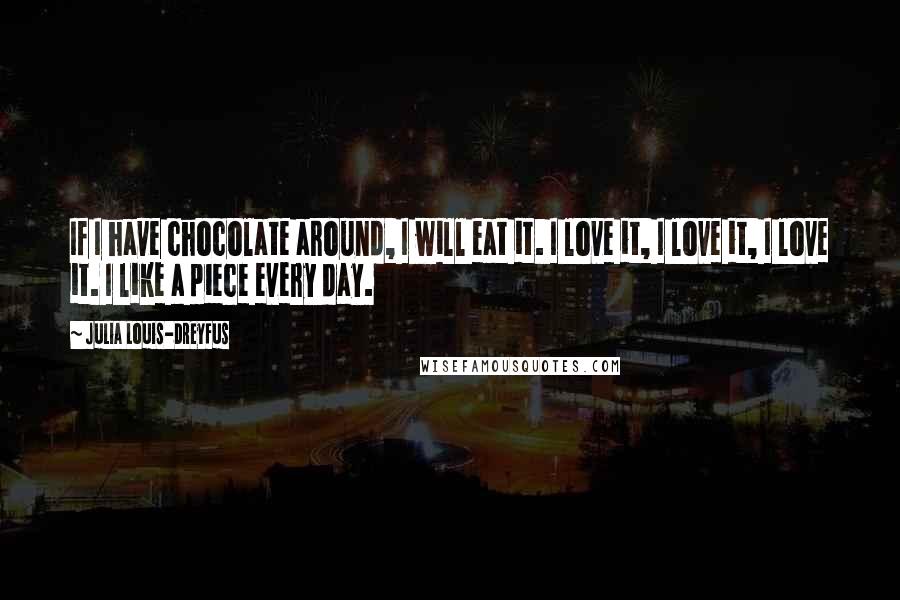 Julia Louis-Dreyfus Quotes: If I have chocolate around, I will eat it. I love it, I love it, I love it. I like a piece every day.