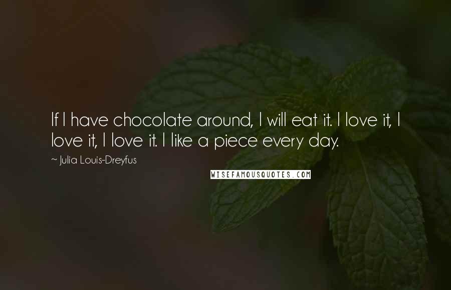 Julia Louis-Dreyfus Quotes: If I have chocolate around, I will eat it. I love it, I love it, I love it. I like a piece every day.