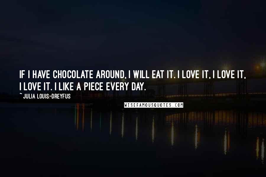 Julia Louis-Dreyfus Quotes: If I have chocolate around, I will eat it. I love it, I love it, I love it. I like a piece every day.