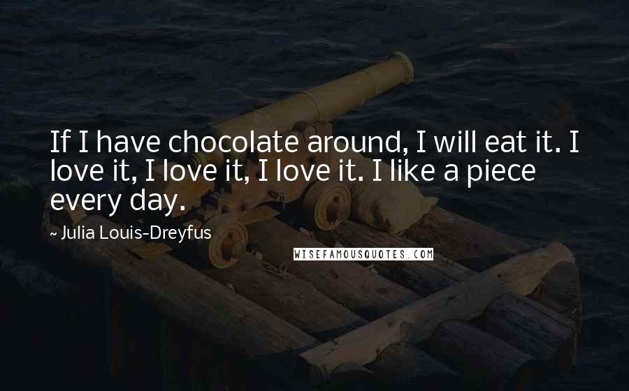 Julia Louis-Dreyfus Quotes: If I have chocolate around, I will eat it. I love it, I love it, I love it. I like a piece every day.