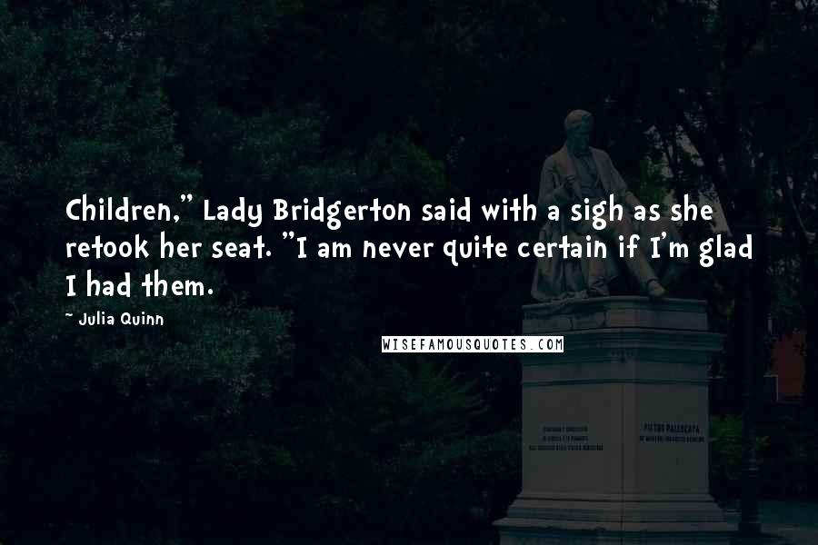 Julia Quinn Quotes: Children," Lady Bridgerton said with a sigh as she retook her seat. "I am never quite certain if I'm glad I had them.