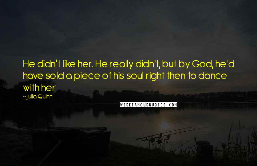 Julia Quinn Quotes: He didn't like her. He really didn't, but by God, he'd have sold a piece of his soul right then to dance with her