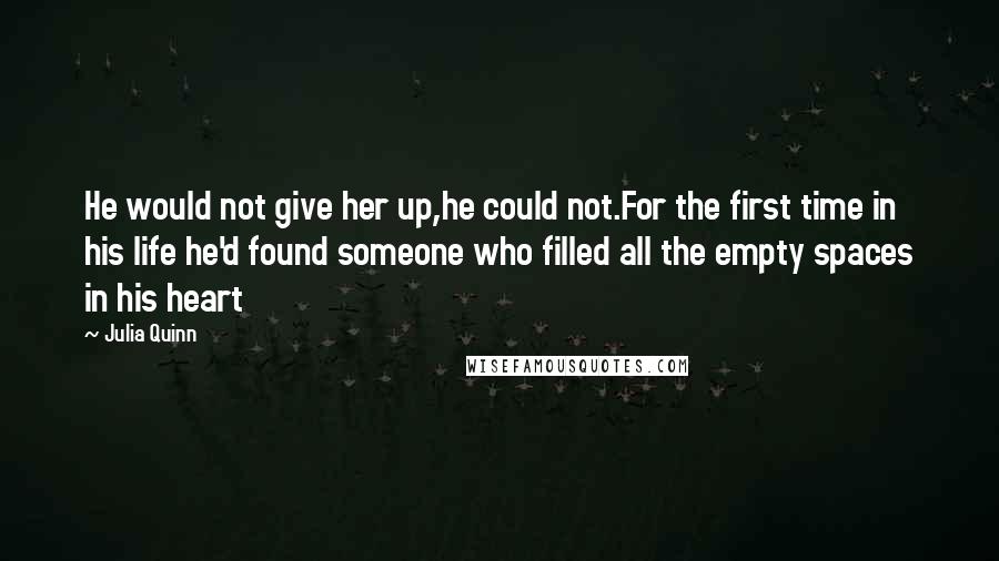 Julia Quinn Quotes: He would not give her up,he could not.For the first time in his life he'd found someone who filled all the empty spaces in his heart