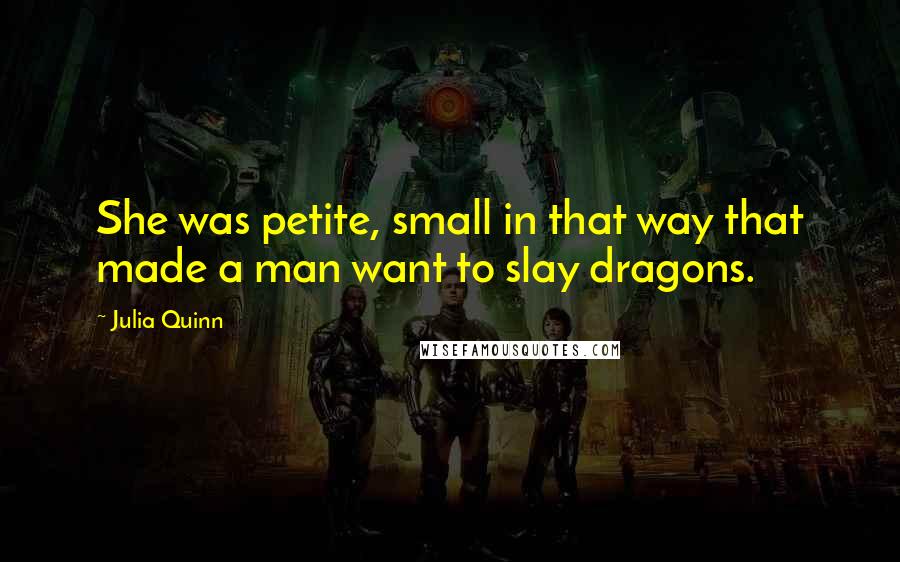 Julia Quinn Quotes: She was petite, small in that way that made a man want to slay dragons.