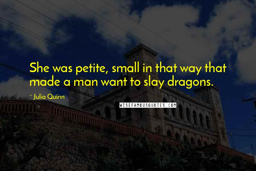 Julia Quinn Quotes: She was petite, small in that way that made a man want to slay dragons.