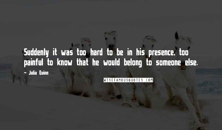 Julia Quinn Quotes: Suddenly it was too hard to be in his presence, too painful to know that he would belong to someone else.