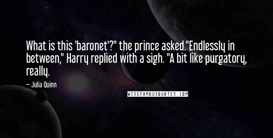 Julia Quinn Quotes: What is this 'baronet'?" the prince asked."Endlessly in between," Harry replied with a sigh. "A bit like purgatory, really.