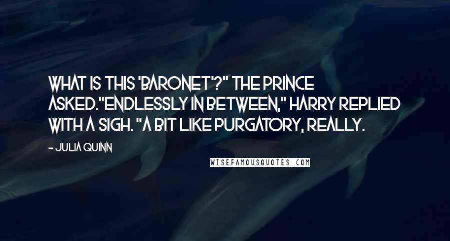 Julia Quinn Quotes: What is this 'baronet'?" the prince asked."Endlessly in between," Harry replied with a sigh. "A bit like purgatory, really.