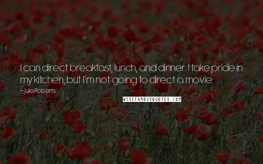 Julia Roberts Quotes: I can direct breakfast, lunch, and dinner. I take pride in my kitchen, but I'm not going to direct a movie.