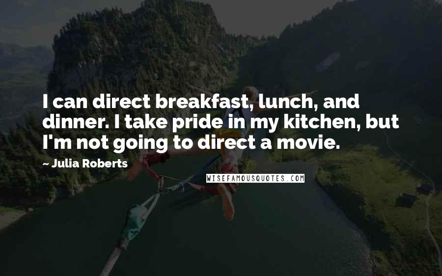 Julia Roberts Quotes: I can direct breakfast, lunch, and dinner. I take pride in my kitchen, but I'm not going to direct a movie.