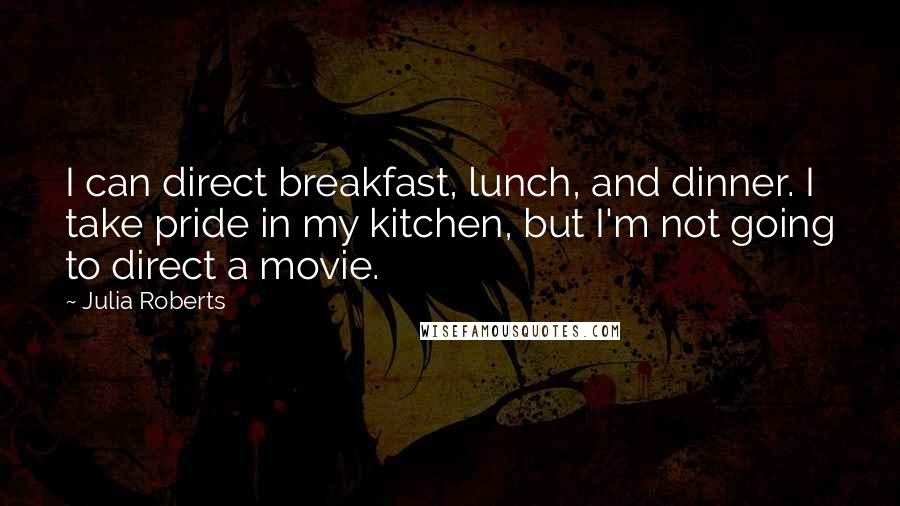 Julia Roberts Quotes: I can direct breakfast, lunch, and dinner. I take pride in my kitchen, but I'm not going to direct a movie.