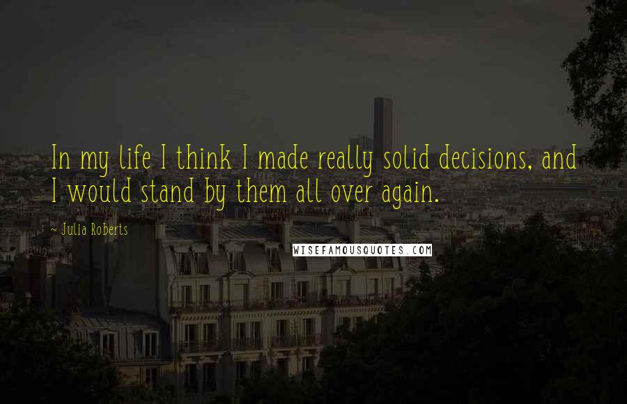 Julia Roberts Quotes: In my life I think I made really solid decisions, and I would stand by them all over again.