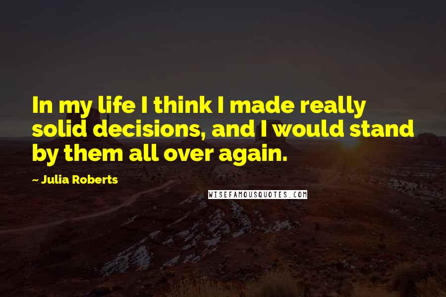 Julia Roberts Quotes: In my life I think I made really solid decisions, and I would stand by them all over again.