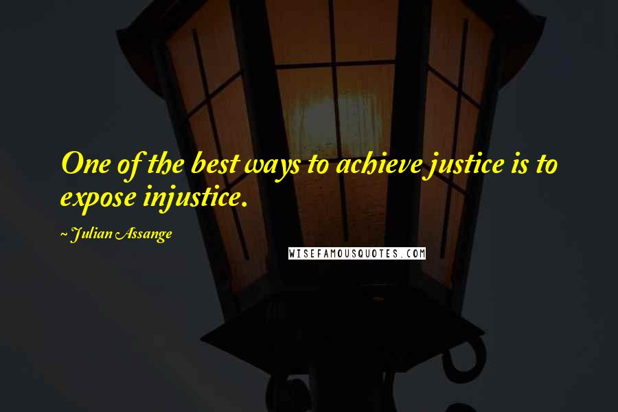 Julian Assange Quotes: One of the best ways to achieve justice is to expose injustice.