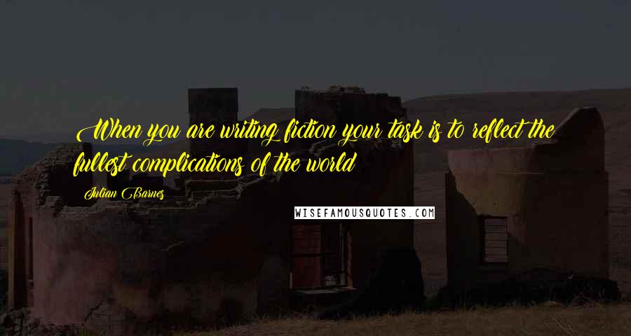 Julian Barnes Quotes: When you are writing fiction your task is to reflect the fullest complications of the world