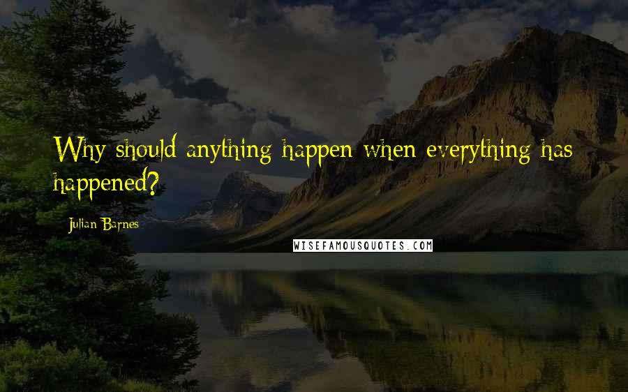 Julian Barnes Quotes: Why should anything happen when everything has happened?